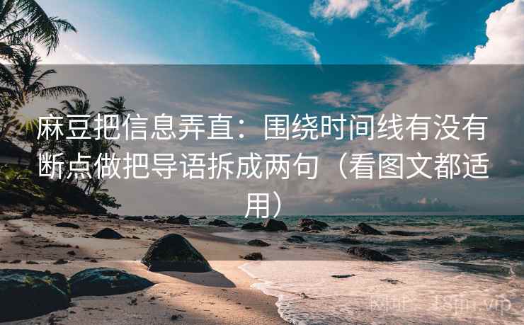 麻豆把信息弄直:围绕时间线有没有断点做把导语拆成两句(看图文都适用) 麻豆把信息弄直:围绕时间线有没有断点做把导语拆成两句(看图文都适用)