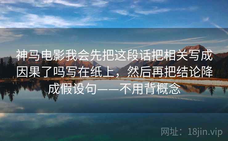 神马电影我会先把这段话把相关写成因果了吗写在纸上，然后再把结论降成假设句——不用背概念