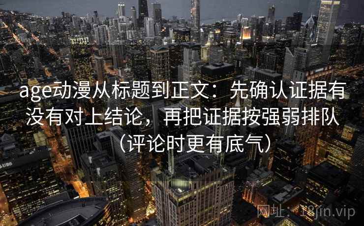 age动漫从标题到正文：先确认证据有没有对上结论，再把证据按强弱排队（评论时更有底气）