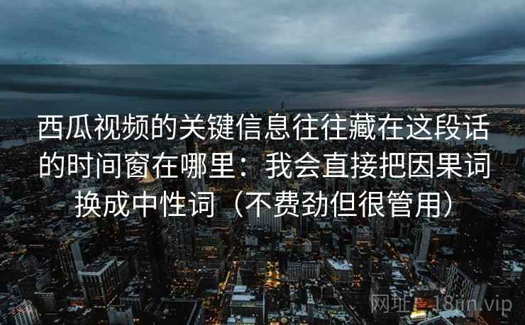 西瓜视频的关键信息往往藏在这段话的时间窗在哪里：我会直接把因果词换成中性词（不费劲但很管用）