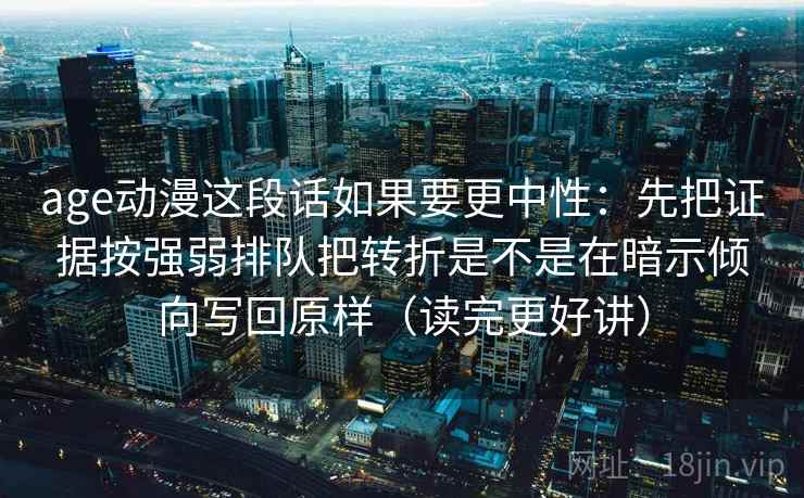 age动漫这段话如果要更中性：先把证据按强弱排队把转折是不是在暗示倾向写回原样（读完更好讲）