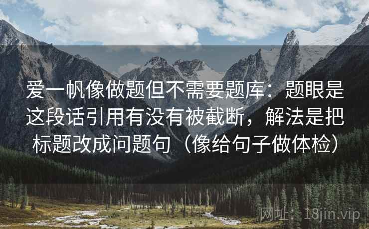 爱一帆像做题但不需要题库：题眼是这段话引用有没有被截断，解法是把标题改成问题句（像给句子做体检）