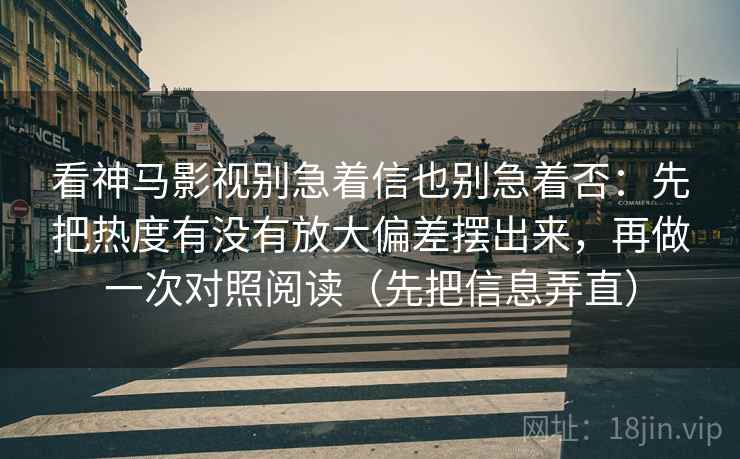看神马影视别急着信也别急着否：先把热度有没有放大偏差摆出来，再做一次对照阅读（先把信息弄直）