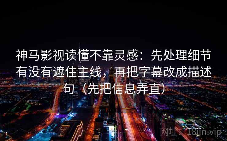 神马影视读懂不靠灵感：先处理细节有没有遮住主线，再把字幕改成描述句（先把信息弄直）