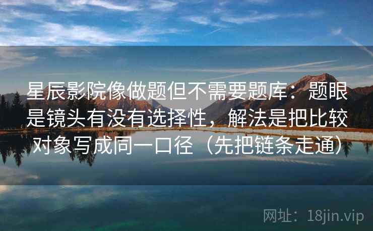 星辰影院像做题但不需要题库:题眼是镜头有没有选择性,解法是把比较对象写成同一口径(先把链条走通) 星辰影院像做题但不需要题库:题眼是镜头有没有选择性,解法是把比较对象写成同一口径(先把链条走通)