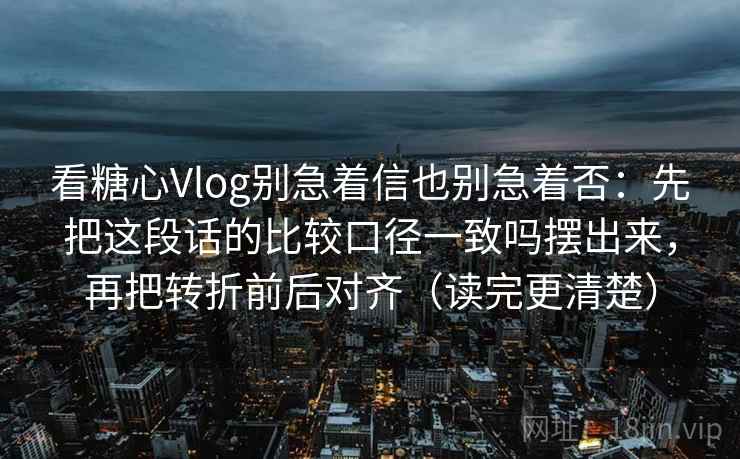 看糖心Vlog别急着信也别急着否：先把这段话的比较口径一致吗摆出来，再把转折前后对齐（读完更清楚）