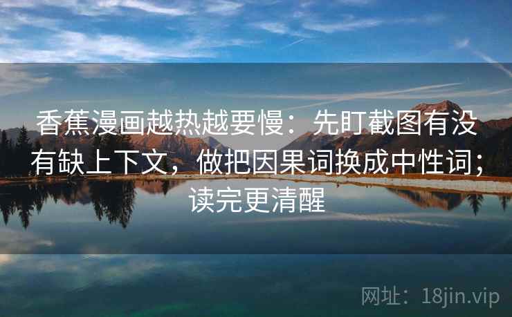 香蕉漫画越热越要慢:先盯截图有没有缺上下文,做把因果词换成中性词;读完更清醒 香蕉漫画越热越要慢:先盯截图有没有缺上下文,做把因果词换成中性词;读完更清醒