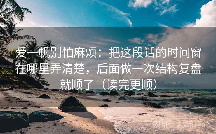 爱一帆别怕麻烦:把这段话的时间窗在哪里弄清楚,后面做一次结构复盘就顺了(读完更顺) 爱一帆别怕麻烦:把这段话的时间窗在哪里弄清楚,后面做一次结构复盘就顺了(读完更顺)