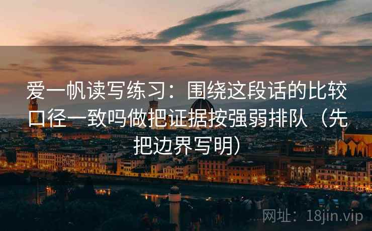 爱一帆读写练习：围绕这段话的比较口径一致吗做把证据按强弱排队（先把边界写明）