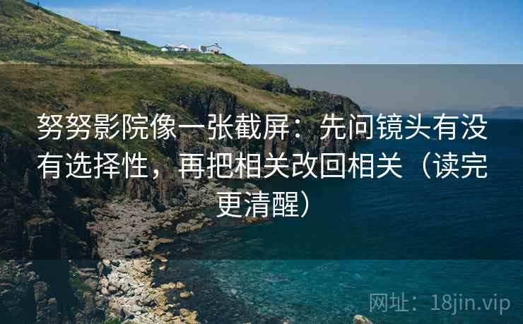 努努影院像一张截屏:先问镜头有没有选择性,再把相关改回相关(读完更清醒) 努努影院像一张截屏:先问镜头有没有选择性,再把相关改回相关(读完更清醒)