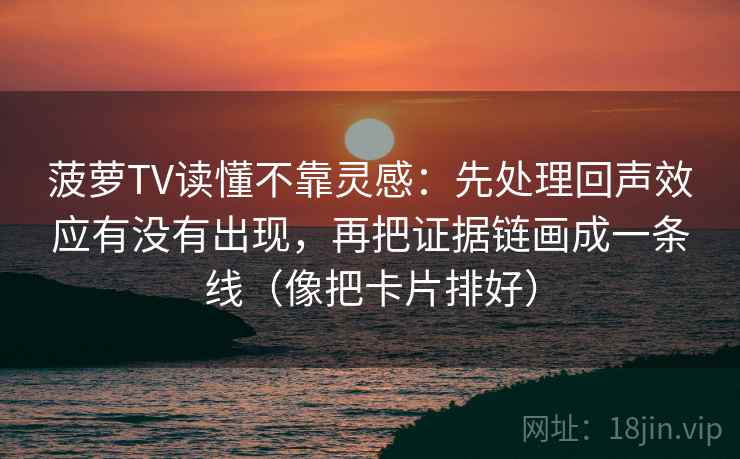 菠萝TV读懂不靠灵感:先处理回声效应有没有出现,再把证据链画成一条线(像把卡片排好) 菠萝TV读懂不靠灵感:先处理回声效应有没有出现,再把证据链画成一条线(像把卡片排好)