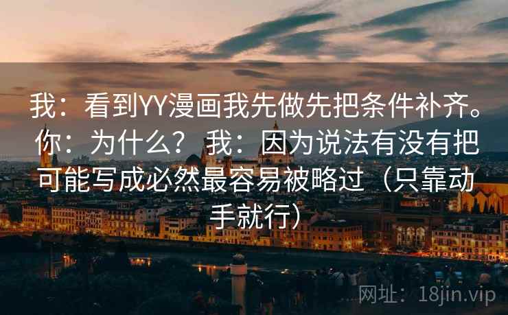 我:看到YY漫画我先做先把条件补齐。 你:为什么? 我:因为说法有没有把可能写成必然最容易被略过(只靠动手就行) 我:看到YY漫画我先做先把条件补齐。 你:为什么? 我:因为说法有没有把可能写成必然最容易被略过(只靠动手就行)