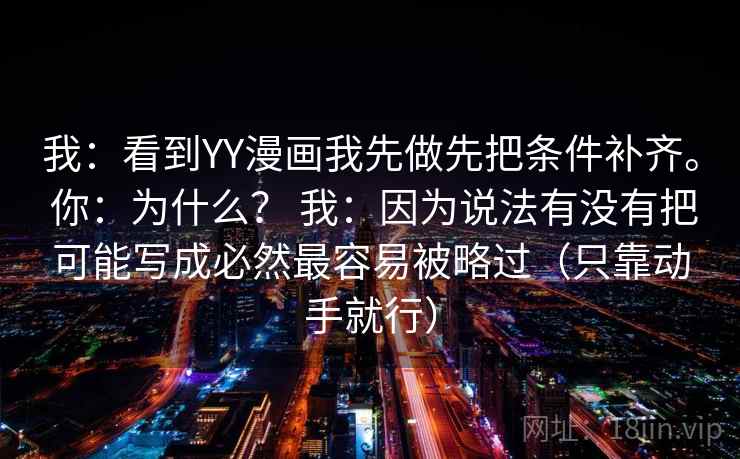 我:看到YY漫画我先做先把条件补齐。 你:为什么? 我:因为说法有没有把可能写成必然最容易被略过(只靠动手就行) 我:看到YY漫画我先做先把条件补齐。 你:为什么? 我:因为说法有没有把可能写成必然最容易被略过(只靠动手就行)