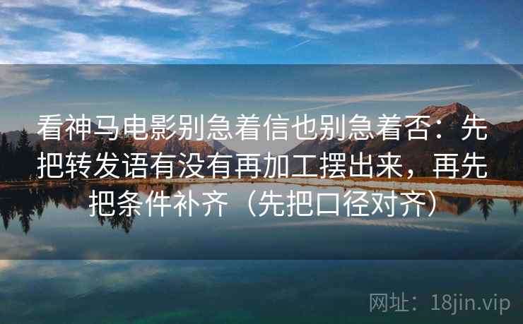 看神马电影别急着信也别急着否:先把转发语有没有再加工摆出来,再先把条件补齐(先把口径对齐) 看神马电影别急着信也别急着否:先把转发语有没有再加工摆出来,再先把条件补齐(先把口径对齐)