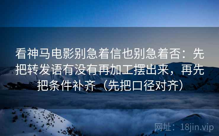 看神马电影别急着信也别急着否:先把转发语有没有再加工摆出来,再先把条件补齐(先把口径对齐) 看神马电影别急着信也别急着否:先把转发语有没有再加工摆出来,再先把条件补齐(先把口径对齐)