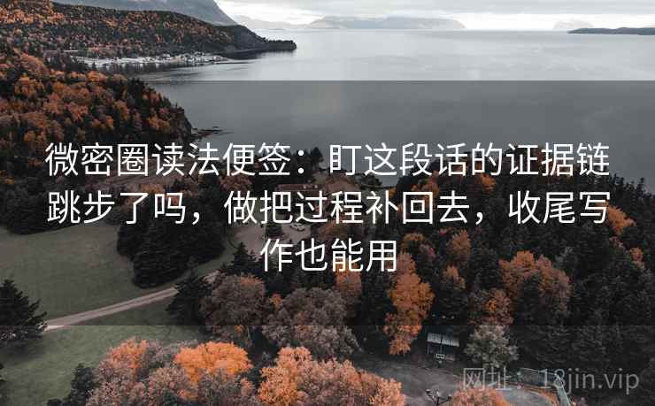 微密圈读法便签：盯这段话的证据链跳步了吗，做把过程补回去，收尾写作也能用