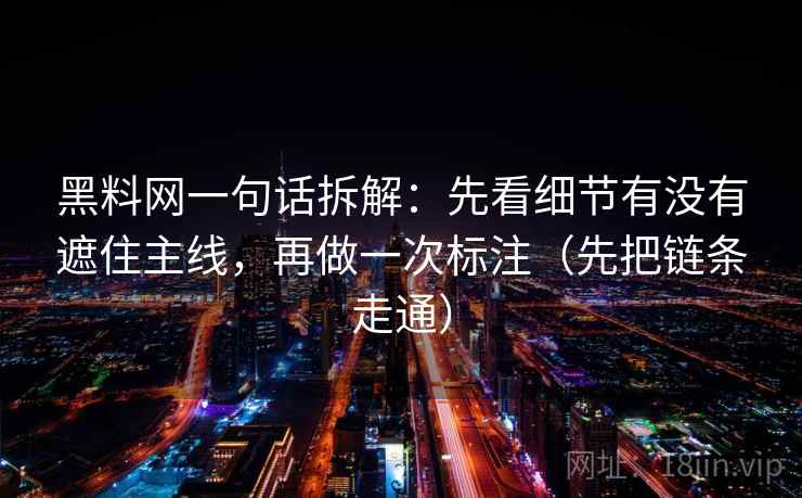 黑料网一句话拆解:先看细节有没有遮住主线,再做一次标注(先把链条走通) 黑料网一句话拆解:先看细节有没有遮住主线,再做一次标注(先把链条走通)