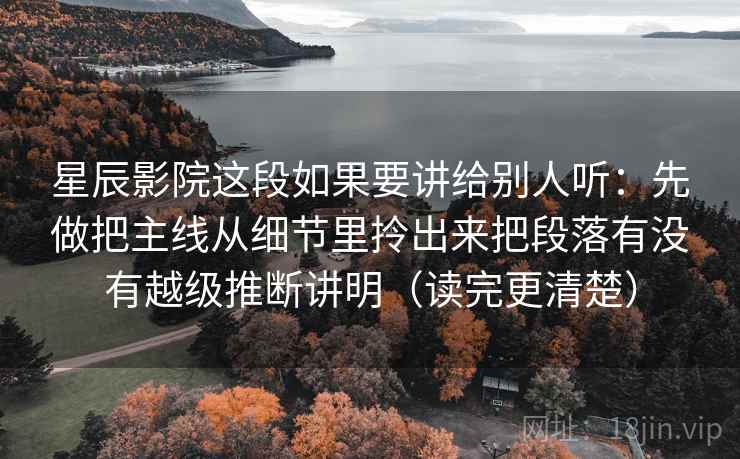 星辰影院这段如果要讲给别人听：先做把主线从细节里拎出来把段落有没有越级推断讲明（读完更清楚）