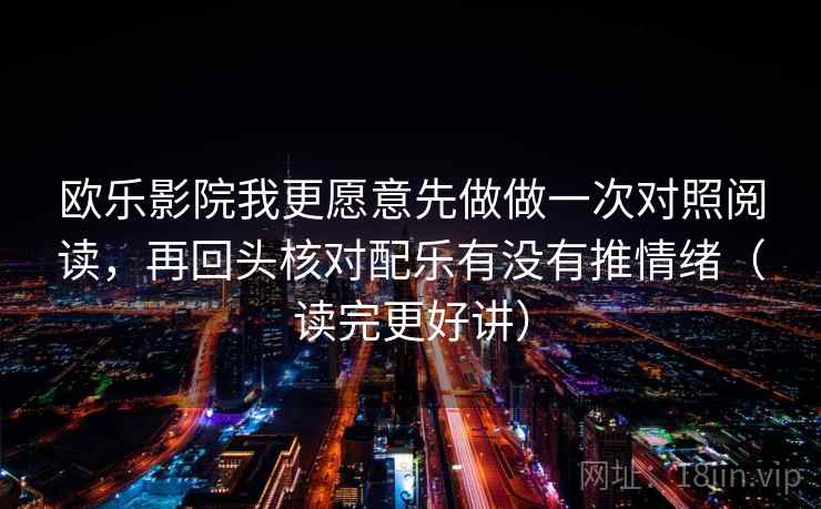 欧乐影院我更愿意先做做一次对照阅读，再回头核对配乐有没有推情绪（读完更好讲）