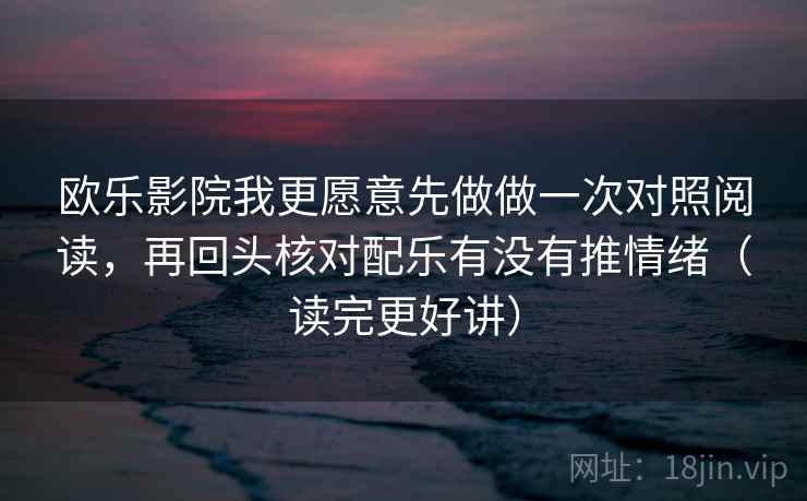 欧乐影院我更愿意先做做一次对照阅读，再回头核对配乐有没有推情绪（读完更好讲）