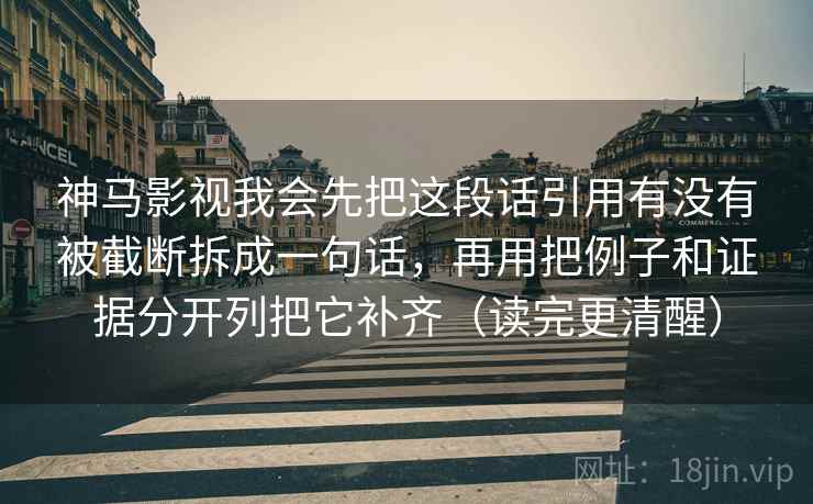 神马影视我会先把这段话引用有没有被截断拆成一句话，再用把例子和证据分开列把它补齐（读完更清醒）