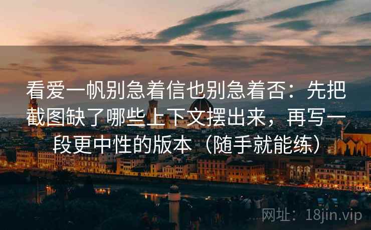 看爱一帆别急着信也别急着否:先把截图缺了哪些上下文摆出来,再写一段更中性的版本(随手就能练) 看爱一帆别急着信也别急着否:先把截图缺了哪些上下文摆出来,再写一段更中性的版本(随手就能练)