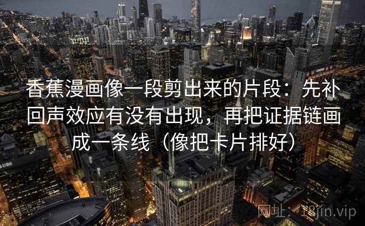 香蕉漫画像一段剪出来的片段:先补回声效应有没有出现,再把证据链画成一条线(像把卡片排好) 香蕉漫画像一段剪出来的片段:先补回声效应有没有出现,再把证据链画成一条线(像把卡片排好)