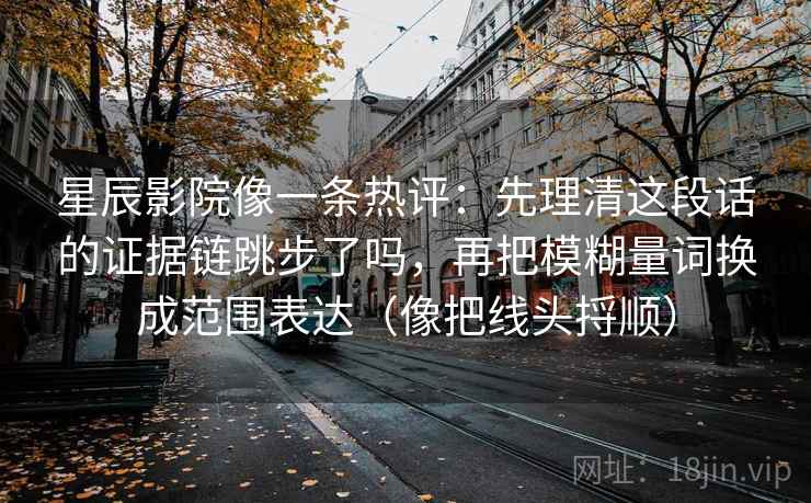 星辰影院像一条热评:先理清这段话的证据链跳步了吗,再把模糊量词换成范围表达(像把线头捋顺) 星辰影院像一条热评:先理清这段话的证据链跳步了吗,再把模糊量词换成范围表达(像把线头捋顺)