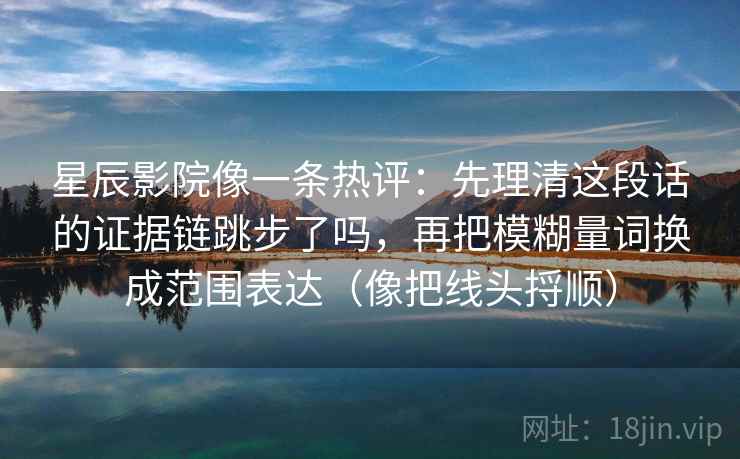 星辰影院像一条热评:先理清这段话的证据链跳步了吗,再把模糊量词换成范围表达(像把线头捋顺) 星辰影院像一条热评:先理清这段话的证据链跳步了吗,再把模糊量词换成范围表达(像把线头捋顺)