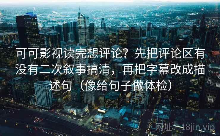 可可影视读完想评论？先把评论区有没有二次叙事搞清，再把字幕改成描述句（像给句子做体检）
