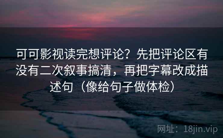 可可影视读完想评论？先把评论区有没有二次叙事搞清，再把字幕改成描述句（像给句子做体检）