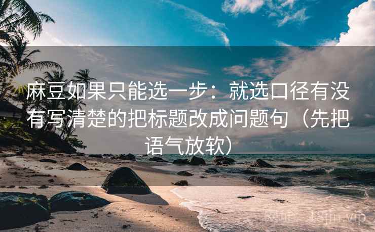 麻豆如果只能选一步：就选口径有没有写清楚的把标题改成问题句（先把语气放软）