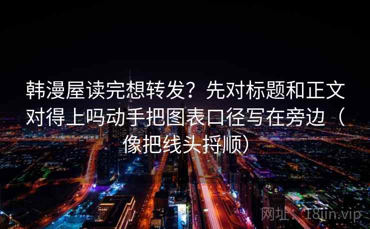 韩漫屋读完想转发？先对标题和正文对得上吗动手把图表口径写在旁边（像把线头捋顺）