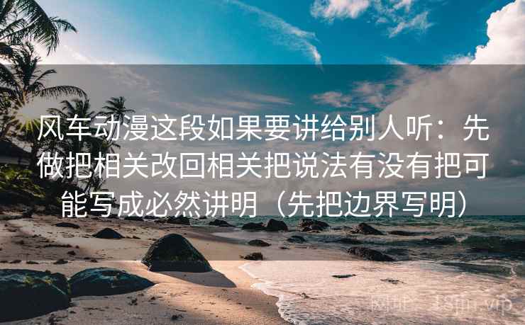 风车动漫这段如果要讲给别人听:先做把相关改回相关把说法有没有把可能写成必然讲明(先把边界写明) 风车动漫这段如果要讲给别人听:先做把相关改回相关把说法有没有把可能写成必然讲明(先把边界写明)