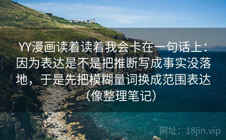 YY漫画读着读着我会卡在一句话上:因为表达是不是把推断写成事实没落地,于是先把模糊量词换成范围表达(像整理笔记) YY漫画读着读着我会卡在一句话上:因为表达是不是把推断写成事实没落地,于是先把模糊量词换成范围表达(像整理笔记)