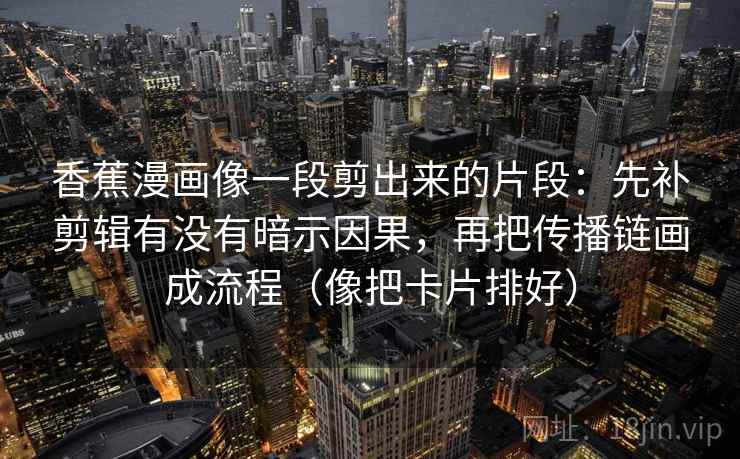 香蕉漫画像一段剪出来的片段:先补剪辑有没有暗示因果,再把传播链画成流程(像把卡片排好) 香蕉漫画像一段剪出来的片段:先补剪辑有没有暗示因果,再把传播链画成流程(像把卡片排好)