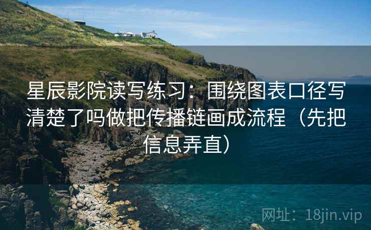 星辰影院读写练习：围绕图表口径写清楚了吗做把传播链画成流程（先把信息弄直）