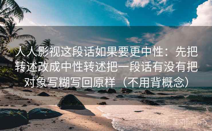 人人影视这段话如果要更中性:先把转述改成中性转述把一段话有没有把对象写糊写回原样(不用背概念) 人人影视这段话如果要更中性:先把转述改成中性转述把一段话有没有把对象写糊写回原样(不用背概念)