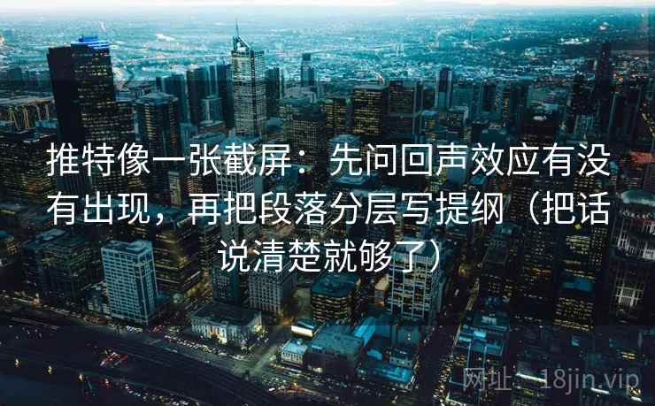 推特像一张截屏:先问回声效应有没有出现,再把段落分层写提纲(把话说清楚就够了) 推特像一张截屏:先问回声效应有没有出现,再把段落分层写提纲(把话说清楚就够了)