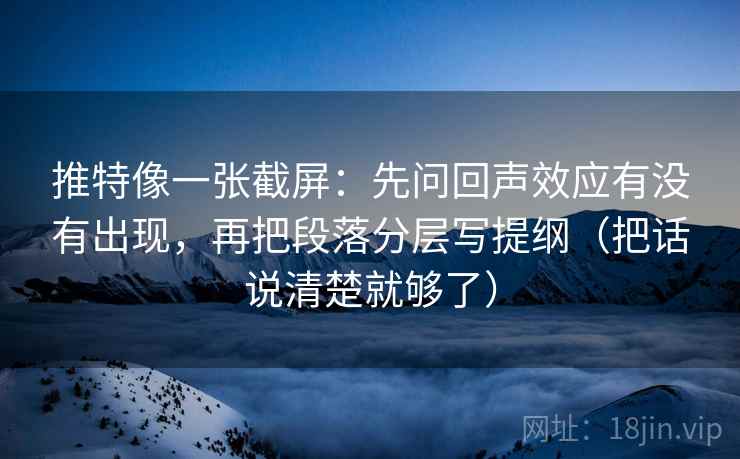 推特像一张截屏:先问回声效应有没有出现,再把段落分层写提纲(把话说清楚就够了) 推特像一张截屏:先问回声效应有没有出现,再把段落分层写提纲(把话说清楚就够了)