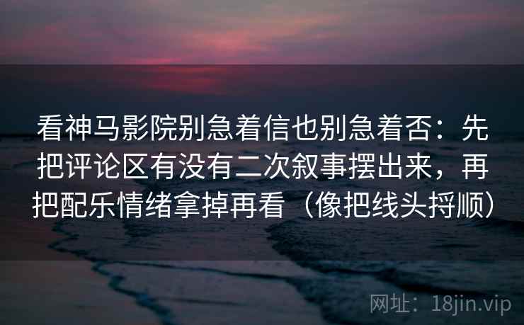 看神马影院别急着信也别急着否:先把评论区有没有二次叙事摆出来,再把配乐情绪拿掉再看(像把线头捋顺) 看神马影院别急着信也别急着否:先把评论区有没有二次叙事摆出来,再把配乐情绪拿掉再看(像把线头捋顺)