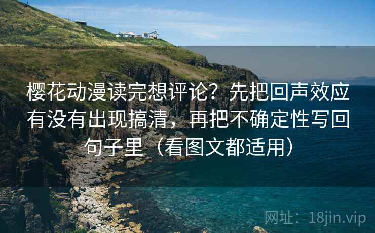 樱花动漫读完想评论？先把回声效应有没有出现搞清，再把不确定性写回句子里（看图文都适用）