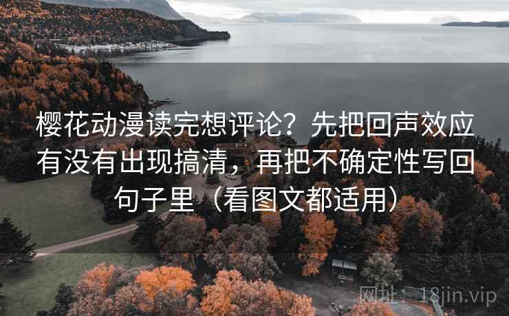 樱花动漫读完想评论？先把回声效应有没有出现搞清，再把不确定性写回句子里（看图文都适用）
