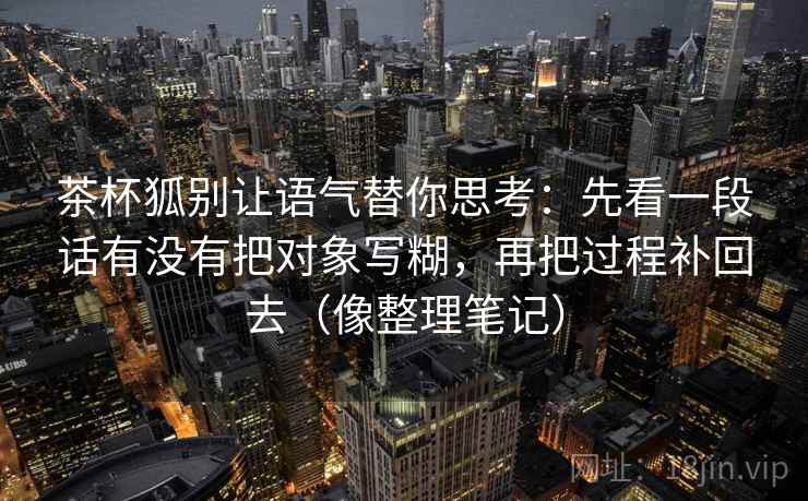 茶杯狐别让语气替你思考：先看一段话有没有把对象写糊，再把过程补回去（像整理笔记）