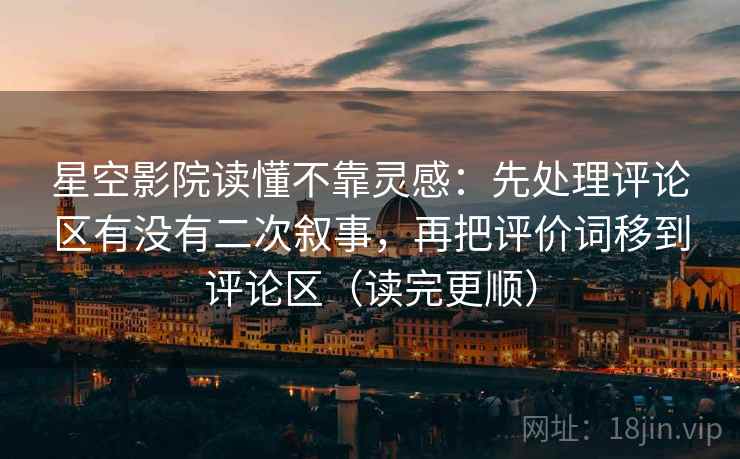 星空影院读懂不靠灵感：先处理评论区有没有二次叙事，再把评价词移到评论区（读完更顺）