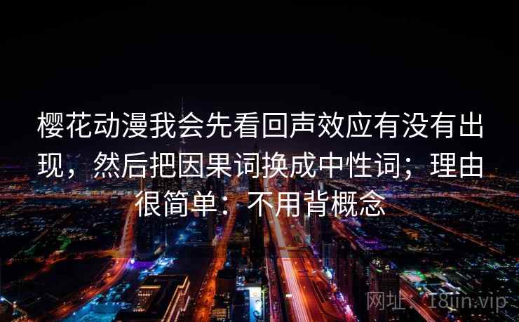 樱花动漫我会先看回声效应有没有出现,然后把因果词换成中性词;理由很简单:不用背概念 樱花动漫我会先看回声效应有没有出现,然后把因果词换成中性词;理由很简单:不用背概念