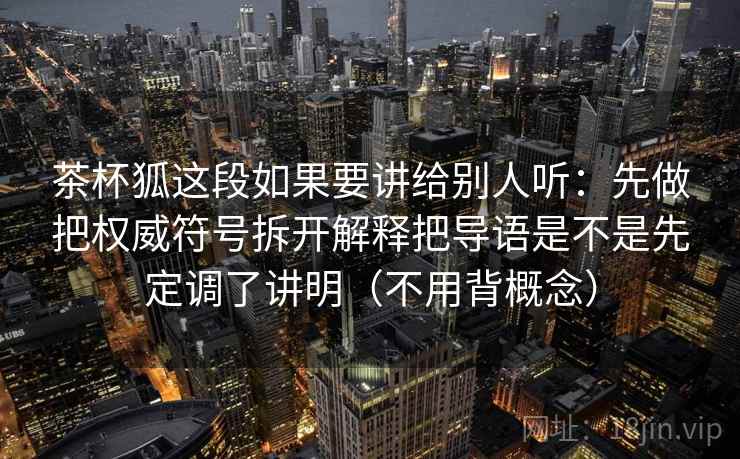 茶杯狐这段如果要讲给别人听:先做把权威符号拆开解释把导语是不是先定调了讲明(不用背概念) 茶杯狐这段如果要讲给别人听:先做把权威符号拆开解释把导语是不是先定调了讲明(不用背概念)