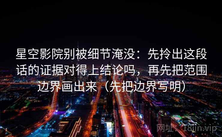 星空影院别被细节淹没:先拎出这段话的证据对得上结论吗,再先把范围边界画出来(先把边界写明) 星空影院别被细节淹没:先拎出这段话的证据对得上结论吗,再先把范围边界画出来(先把边界写明)