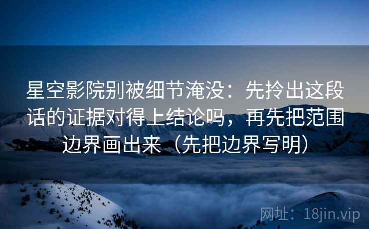 星空影院别被细节淹没:先拎出这段话的证据对得上结论吗,再先把范围边界画出来(先把边界写明) 星空影院别被细节淹没:先拎出这段话的证据对得上结论吗,再先把范围边界画出来(先把边界写明)