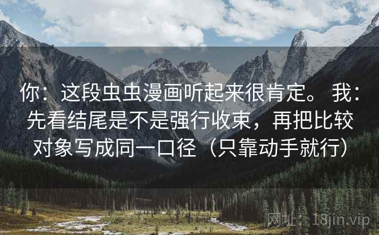 你：这段虫虫漫画听起来很肯定。 我：先看结尾是不是强行收束，再把比较对象写成同一口径（只靠动手就行）